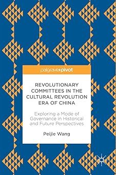Revolutionary Committees in the Cultural Revolution Era of China: Exploring a Mode of Governance in Historical and Future Perspectives Hardcover