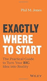 Exactly Where to Start: The Practical Guide to Turn Your BIG Idea into Reality Hardcover