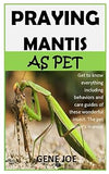 PRAYING MANTIS AS PET: Get to know everything including behaviors and care guides of these wonderful insect. The pet owner’s manual